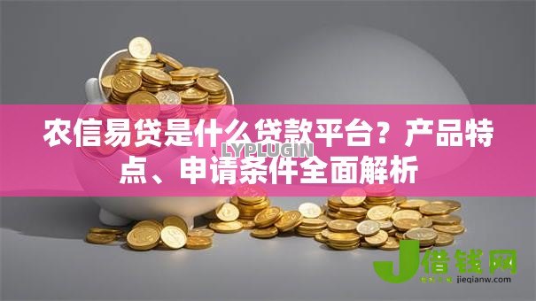 农信易贷是什么贷款平台?产品特点、申请条件全面解析 农信易贷是什么贷款平台?产品特点、申请条件全面解析
