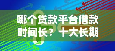 哪个贷款平台借款时间长?十大长期贷款平台推荐及选择技巧 哪个贷款平台借款时间长?十大长期贷款平台推荐及选择技巧