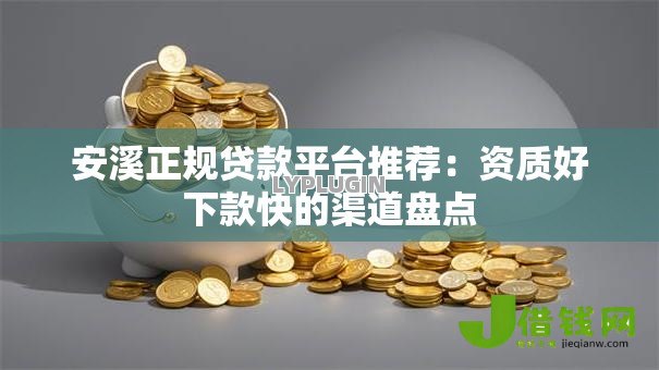 安溪正规贷款平台推荐:资质好下款快的渠道盘点 安溪正规贷款平台推荐:资质好下款快的渠道盘点