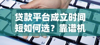 贷款平台成立时间短如何选?靠谱机构筛选指南 贷款平台成立时间短如何选?靠谱机构筛选指南