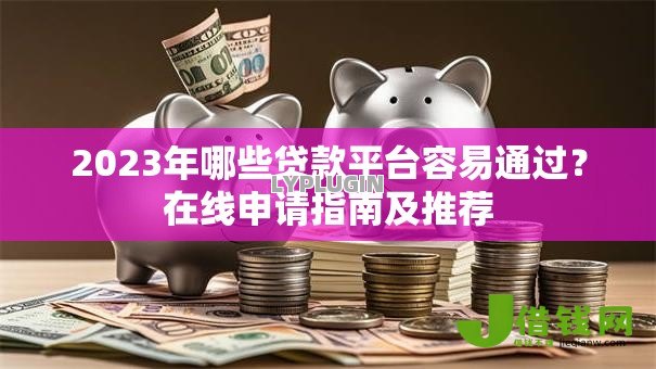 2023年哪些贷款平台容易通过?在线申请指南及推荐 2023年哪些贷款平台容易通过?在线申请指南及推荐