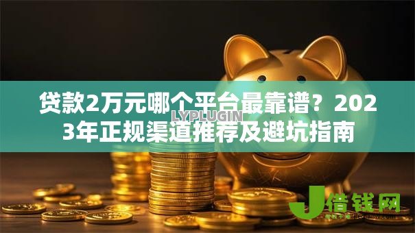 贷款2万元哪个平台最靠谱？2023年正规渠道推荐及避坑指南