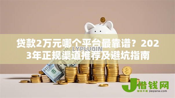 贷款2万元哪个平台最靠谱？2023年正规渠道推荐及避坑指南