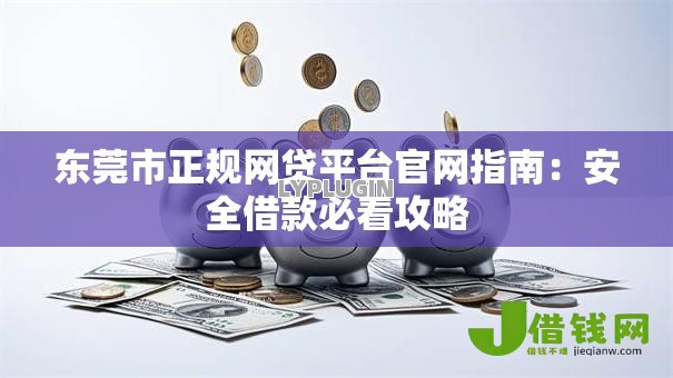 东莞市正规网贷平台官网指南：安全借款必看攻略