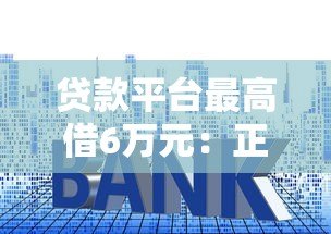 贷款平台最高借6万元:正规渠道申请指南及额度提升技巧 贷款平台最高借6万元:正规渠道申请指南及额度提升技巧