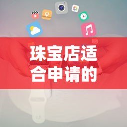 珠宝店适合申请的10个贷款平台推荐及申请攻略 珠宝店适合申请的10个贷款平台推荐及申请攻略
