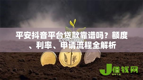 平安抖音平台贷款靠谱吗?额度、利率、申请流程全解析 平安抖音平台贷款靠谱吗?额度、利率、申请流程全解析