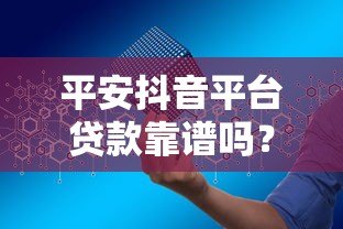 平安抖音平台贷款靠谱吗?额度、利率、申请流程全解析 平安抖音平台贷款靠谱吗?额度、利率、申请流程全解析