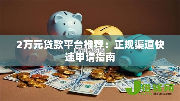 2万元贷款平台推荐:正规渠道快速申请指南 2万元贷款平台推荐:正规渠道快速申请指南