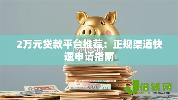 2万元贷款平台推荐:正规渠道快速申请指南 2万元贷款平台推荐:正规渠道快速申请指南