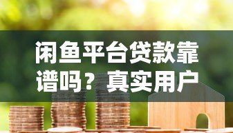 闲鱼平台贷款靠谱吗？真实用户经验与风险解析