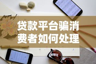 贷款平台骗消费者如何处理？防骗指南与维权技巧全解析
