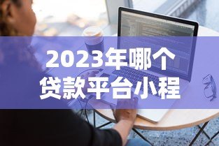 2023年哪个贷款平台小程序容易申请?十大平台对比推荐 2023年哪个贷款平台小程序容易申请?十大平台对比推荐