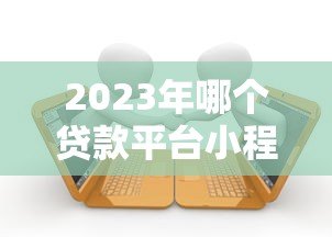2023年哪个贷款平台小程序容易申请?十大平台对比推荐 2023年哪个贷款平台小程序容易申请?十大平台对比推荐