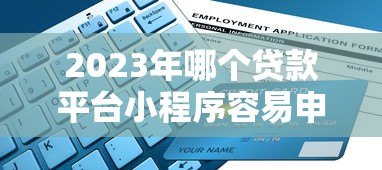 2023年哪个贷款平台小程序容易申请?十大平台对比推荐 2023年哪个贷款平台小程序容易申请?十大平台对比推荐