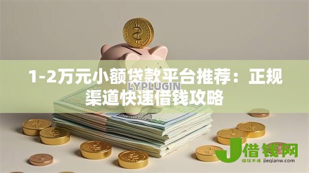 1-2万元小额贷款平台推荐：正规渠道快速借钱攻略