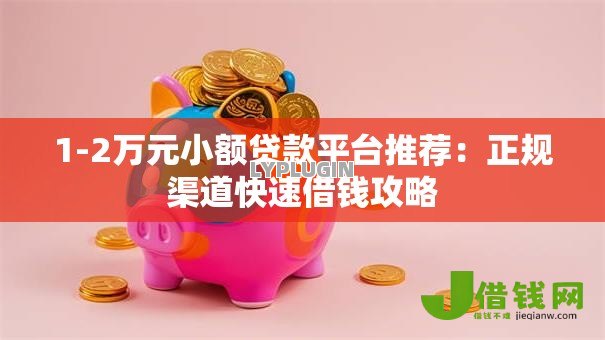 1-2万元小额贷款平台推荐：正规渠道快速借钱攻略