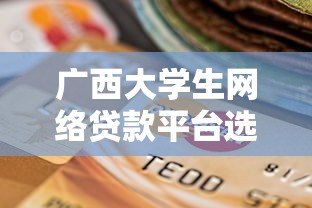 广西大学生网络贷款平台选择指南:正规渠道与风险防范 广西大学生网络贷款平台选择指南:正规渠道与风险防范