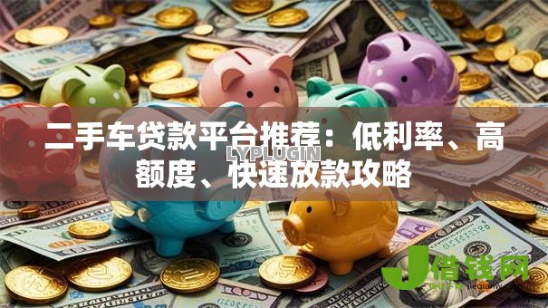 二手车贷款平台推荐:低利率、高额度、快速放款攻略 二手车贷款平台推荐:低利率、高额度、快速放款攻略