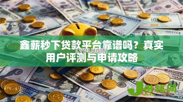 鑫薪秒下贷款平台靠谱吗?真实用户评测与申请攻略 鑫薪秒下贷款平台靠谱吗?真实用户评测与申请攻略