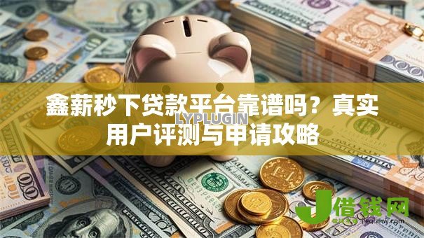 鑫薪秒下贷款平台靠谱吗?真实用户评测与申请攻略 鑫薪秒下贷款平台靠谱吗?真实用户评测与申请攻略