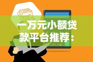 一万元小额贷款平台推荐:快速到账、低息靠谱选择 一万元小额贷款平台推荐:快速到账、低息靠谱选择