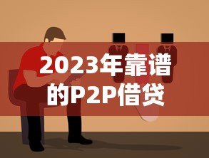 2023年靠谱的P2P借贷平台推荐及选择指南 2023年靠谱的P2P借贷平台推荐及选择指南
