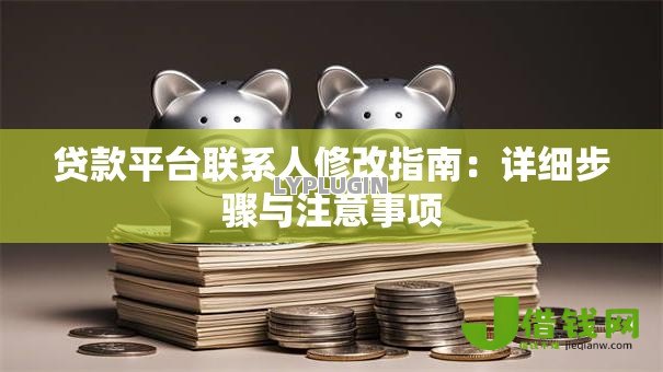 贷款平台联系人修改指南:详细步骤与注意事项 贷款平台联系人修改指南:详细步骤与注意事项