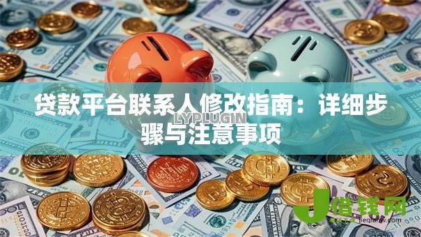 贷款平台联系人修改指南:详细步骤与注意事项 贷款平台联系人修改指南:详细步骤与注意事项
