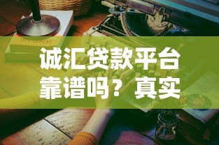 诚汇贷款平台靠谱吗?真实使用体验与全面解析 诚汇贷款平台靠谱吗?真实使用体验与全面解析