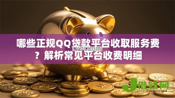 哪些正规QQ贷款平台收取服务费?解析常见平台收费明细 哪些正规QQ贷款平台收取服务费?解析常见平台收费明细