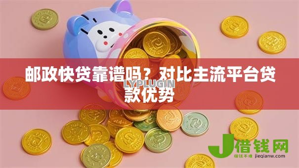 邮政快贷靠谱吗？对比主流平台贷款优势