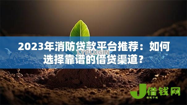2023年消防贷款平台推荐:如何选择靠谱的借贷渠道? 2023年消防贷款平台推荐:如何选择靠谱的借贷渠道?