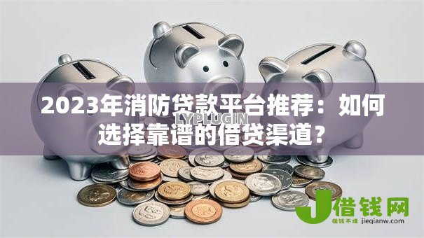 2023年消防贷款平台推荐:如何选择靠谱的借贷渠道? 2023年消防贷款平台推荐:如何选择靠谱的借贷渠道?