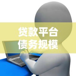 贷款平台债务规模解析:欠款总额与风险应对策略 贷款平台债务规模解析:欠款总额与风险应对策略