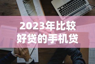 2023年比较好贷的手机贷款平台推荐，快速审批易通过