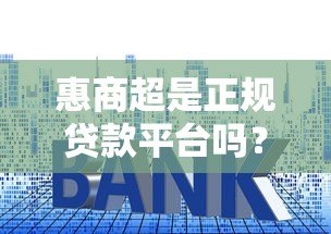 惠商超是正规贷款平台吗?资质、利息、安全性全面解析 惠商超是正规贷款平台吗?资质、利息、安全性全面解析