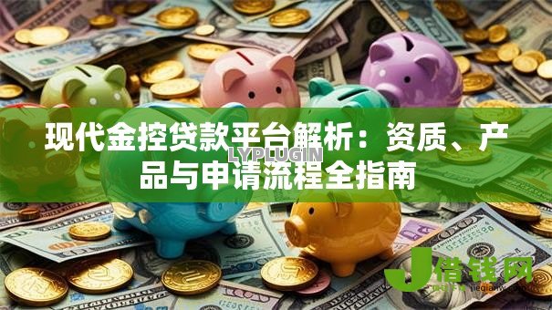 现代金控贷款平台解析:资质、产品与申请流程全指南 现代金控贷款平台解析:资质、产品与申请流程全指南