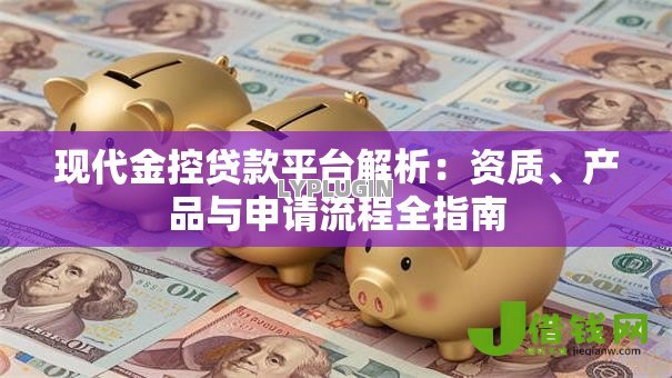 现代金控贷款平台解析:资质、产品与申请流程全指南 现代金控贷款平台解析:资质、产品与申请流程全指南