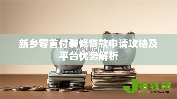 新乡零首付装修贷款申请攻略及平台优势解析 新乡零首付装修贷款申请攻略及平台优势解析