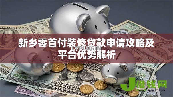 新乡零首付装修贷款申请攻略及平台优势解析 新乡零首付装修贷款申请攻略及平台优势解析