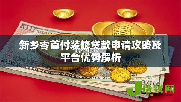 新乡零首付装修贷款申请攻略及平台优势解析 新乡零首付装修贷款申请攻略及平台优势解析