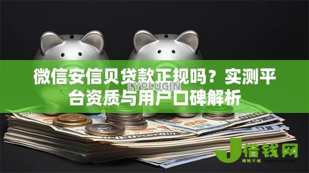 微信安信贝贷款正规吗?实测平台资质与用户口碑解析 微信安信贝贷款正规吗?实测平台资质与用户口碑解析