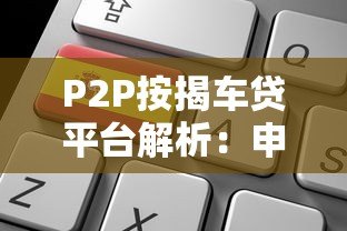 P2P按揭车贷平台解析:申请流程、风险与选择技巧 P2P按揭车贷平台解析:申请流程、风险与选择技巧