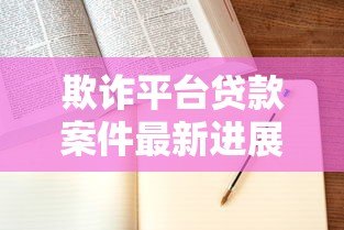 欺诈平台贷款案件最新进展：法律追责与防范指南