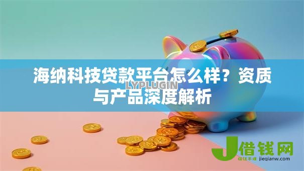 海纳科技贷款平台怎么样?资质与产品深度解析 海纳科技贷款平台怎么样?资质与产品深度解析
