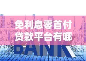 免利息零首付贷款平台有哪些？正规机构推荐与申请攻略