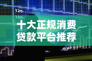 十大正规消费贷款平台推荐（2023最新版）