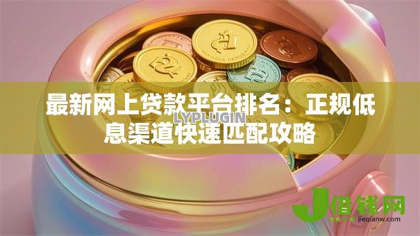 最新网上贷款平台排名：正规低息渠道快速匹配攻略