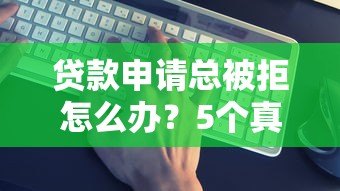 贷款申请总被拒怎么办?5个真实原因及补救办法 贷款申请总被拒怎么办?5个真实原因及补救办法